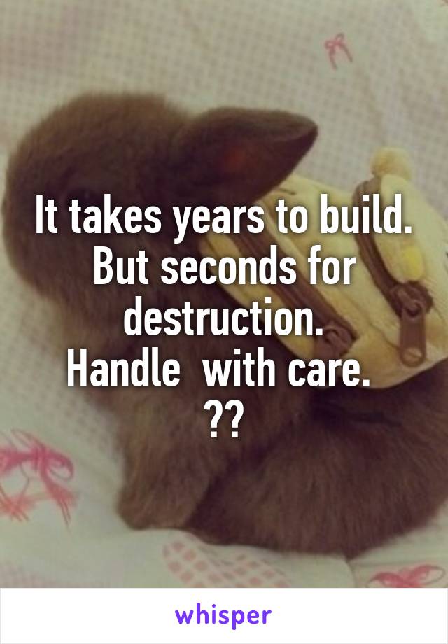 It takes years to build. But seconds for destruction.
Handle  with care. 
😭😭