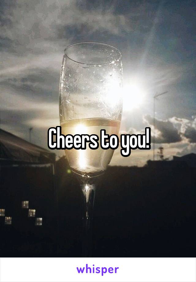 Cheers to you!