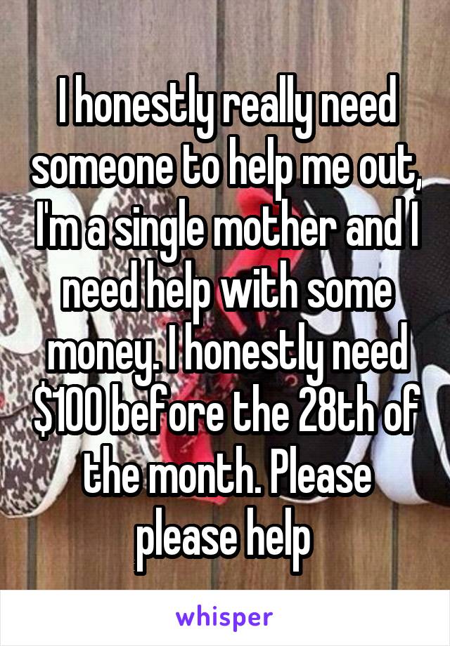 I honestly really need someone to help me out, I'm a single mother and I need help with some money. I honestly need $100 before the 28th of the month. Please please help 