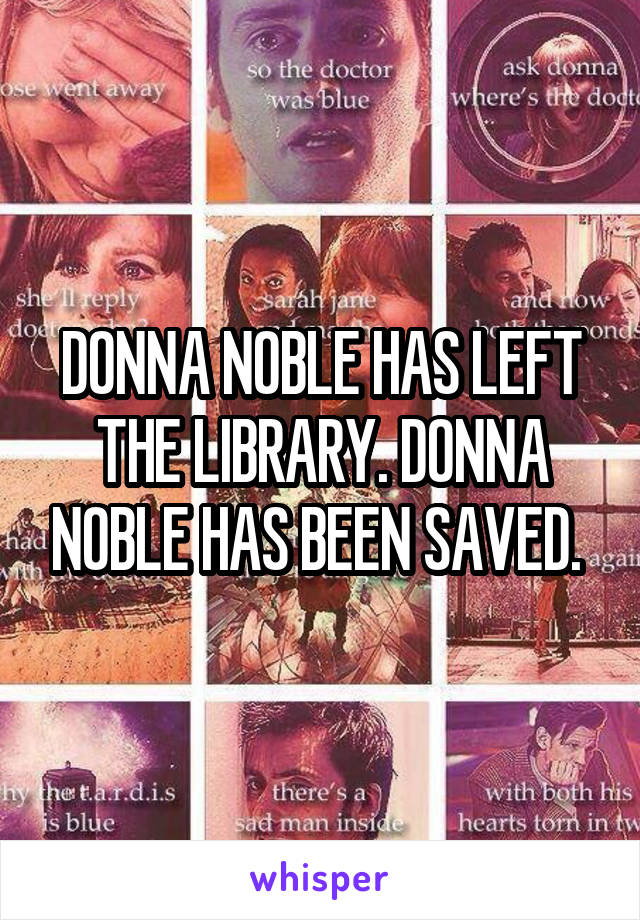 DONNA NOBLE HAS LEFT THE LIBRARY. DONNA NOBLE HAS BEEN SAVED. 