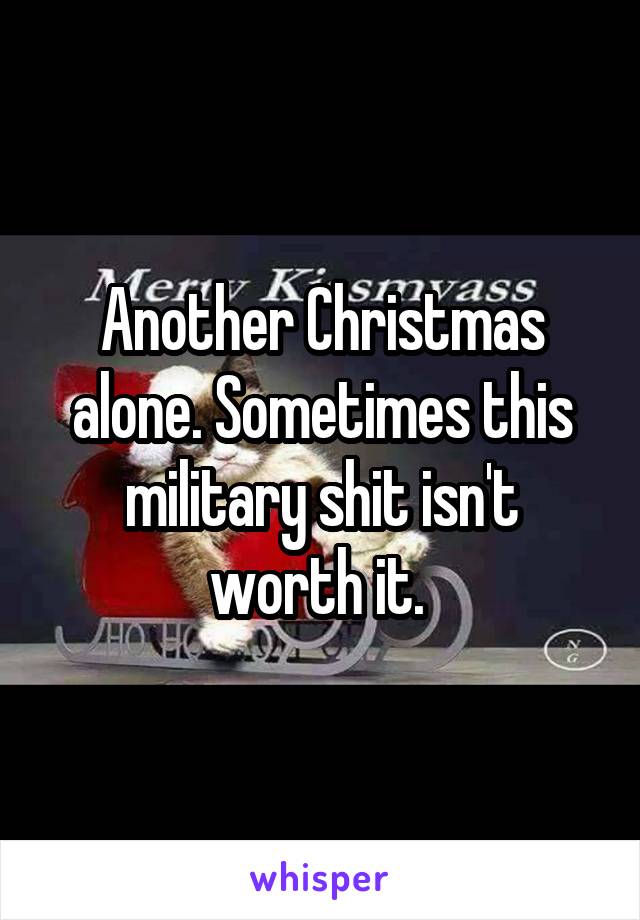 Another Christmas alone. Sometimes this military shit isn't worth it. 