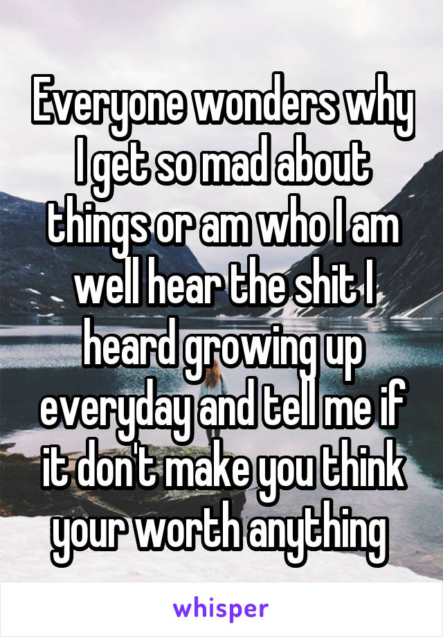 Everyone wonders why I get so mad about things or am who I am well hear the shit I heard growing up everyday and tell me if it don't make you think your worth anything 