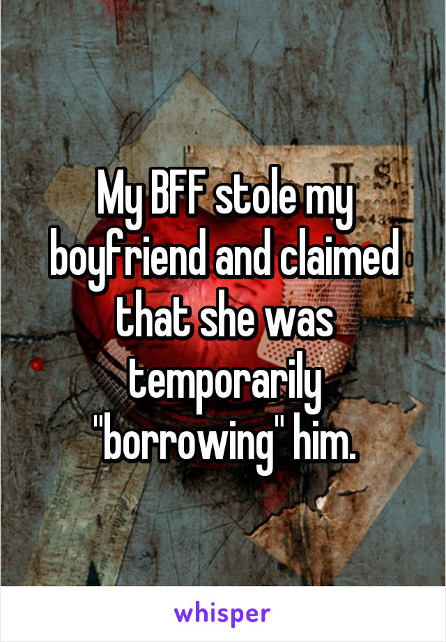 My BFF stole my boyfriend and claimed that she was temporarily "borrowing" him.