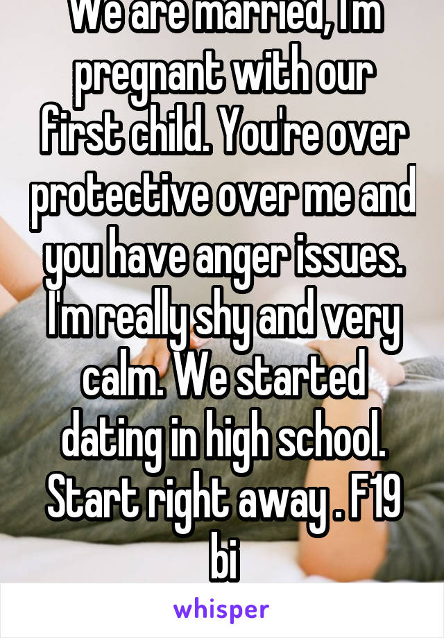 We are married, I'm pregnant with our first child. You're over protective over me and you have anger issues. I'm really shy and very calm. We started dating in high school.
Start right away . F19 bi
