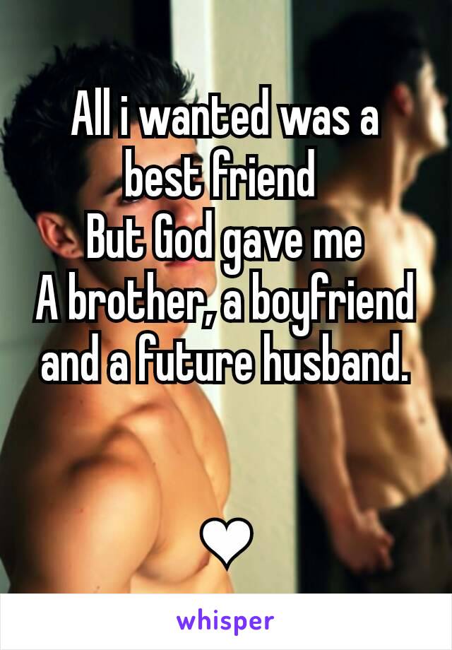 All i wanted was a best friend 
But God gave me
A brother, a boyfriend and a future husband.


❤