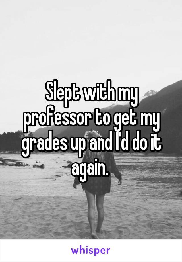 Slept with my professor to get my grades up and I'd do it again. 