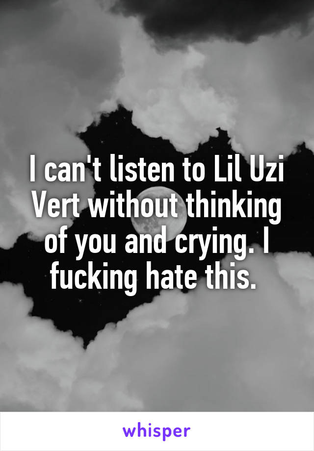 I can't listen to Lil Uzi Vert without thinking of you and crying. I fucking hate this. 