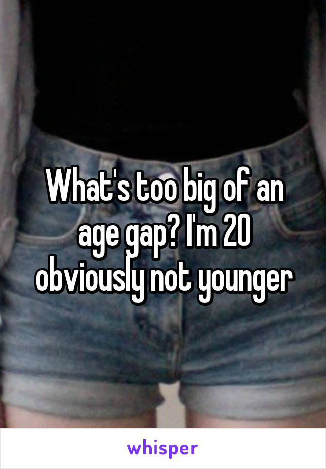 What's too big of an age gap? I'm 20 obviously not younger