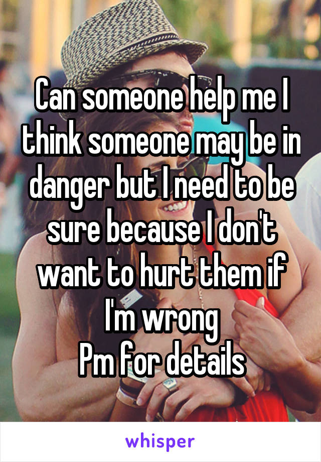 Can someone help me I think someone may be in danger but I need to be sure because I don't want to hurt them if I'm wrong
Pm for details