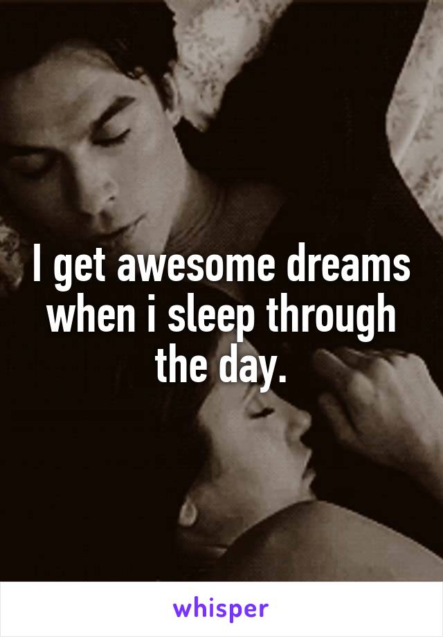 I get awesome dreams when i sleep through the day.