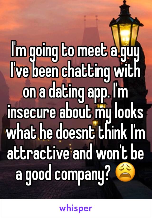 I'm going to meet a guy I've been chatting with on a dating app. I'm insecure about my looks what he doesnt think I'm attractive and won't be a good company? 😩