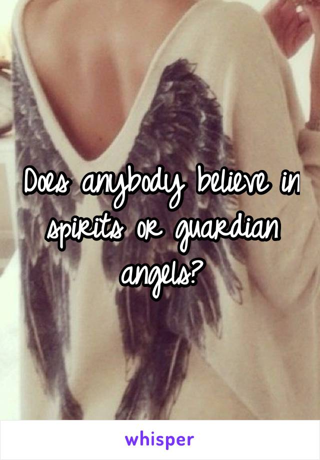 Does anybody believe in spirits or guardian angels?