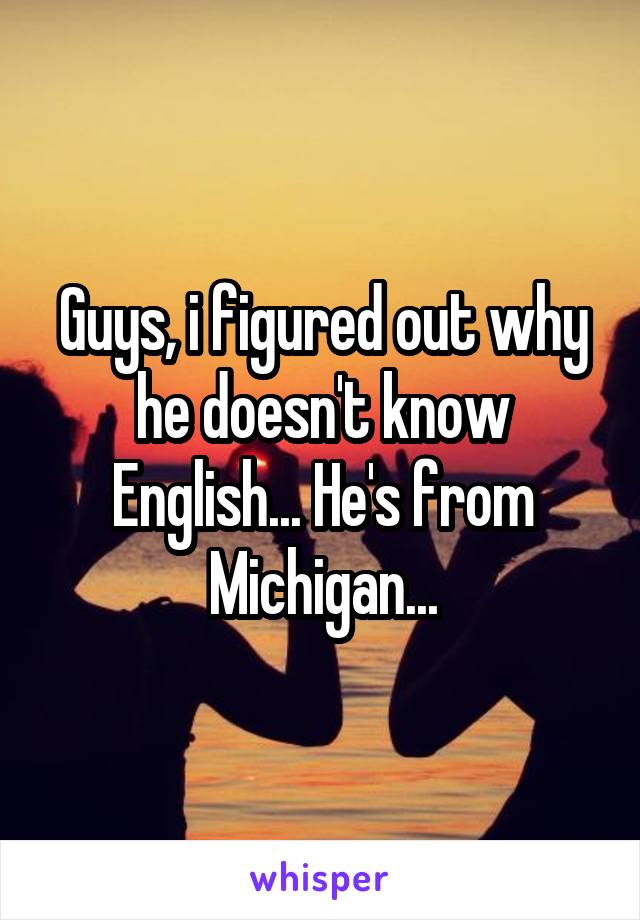 Guys, i figured out why he doesn't know English... He's from Michigan...