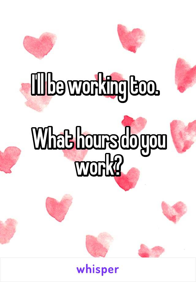 I'll be working too.  

What hours do you work?
