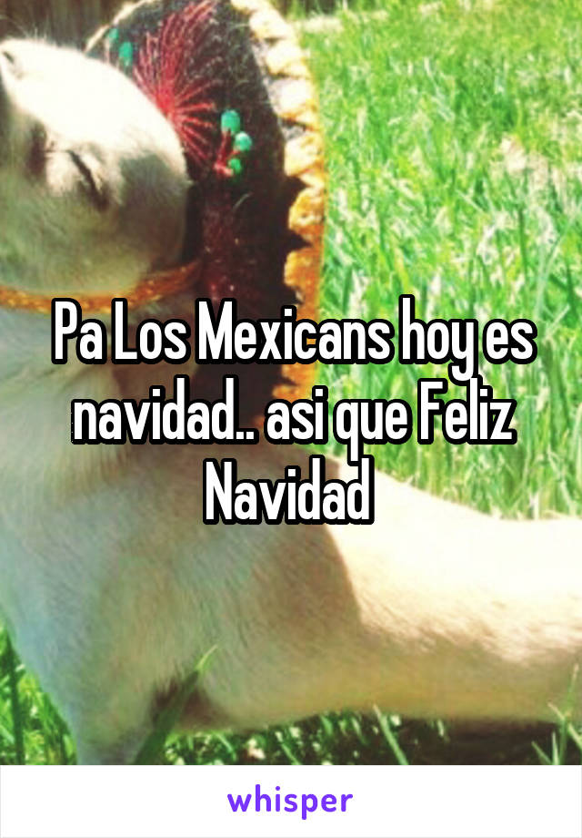 Pa Los Mexicans hoy es navidad.. asi que Feliz Navidad 