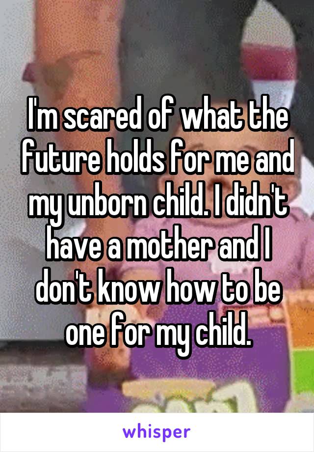 I'm scared of what the future holds for me and my unborn child. I didn't have a mother and I don't know how to be one for my child.