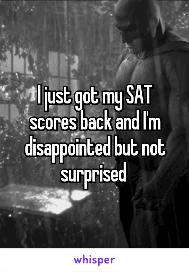 I just got my SAT scores back and I'm disappointed but not surprised 