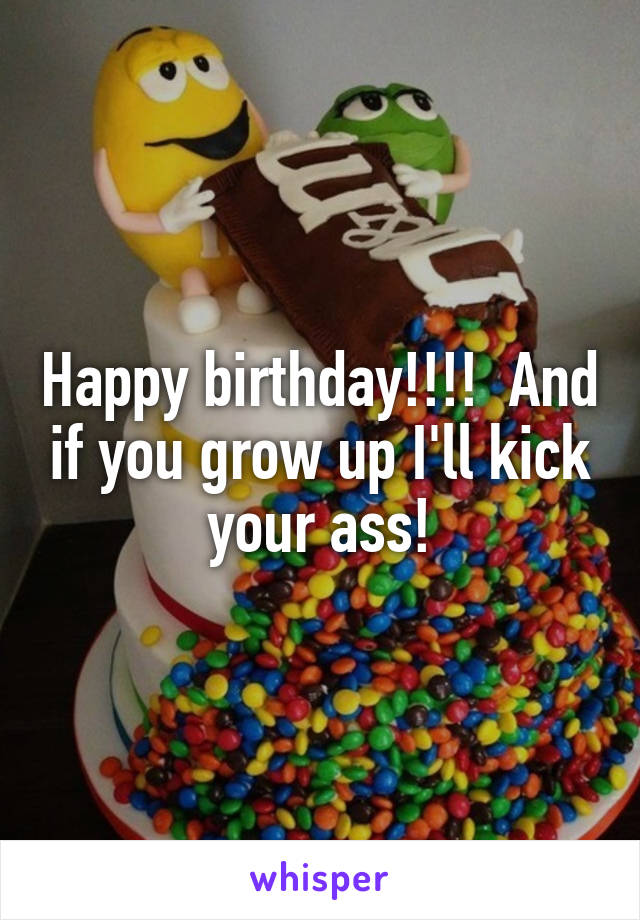 Happy birthday!!!!  And if you grow up I'll kick your ass!