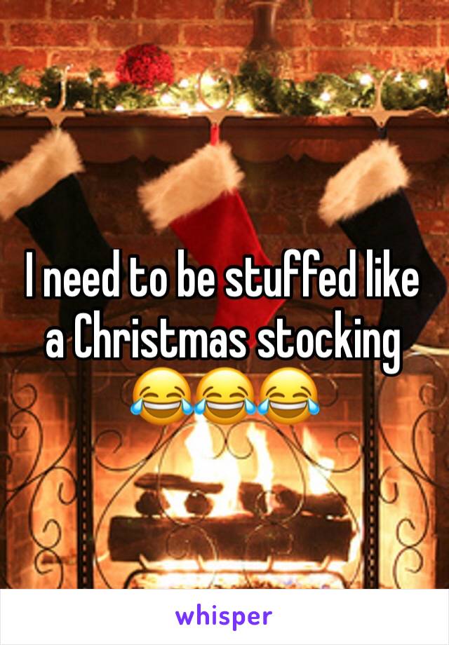 I need to be stuffed like a Christmas stocking 😂😂😂