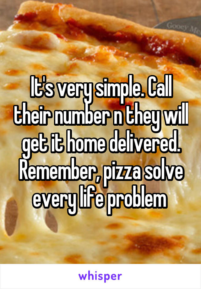 It's very simple. Call their number n they will get it home delivered. Remember, pizza solve every life problem 