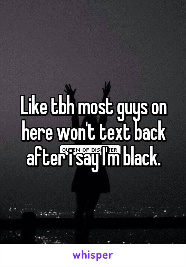 Like tbh most guys on here won't text back after i say I'm black.