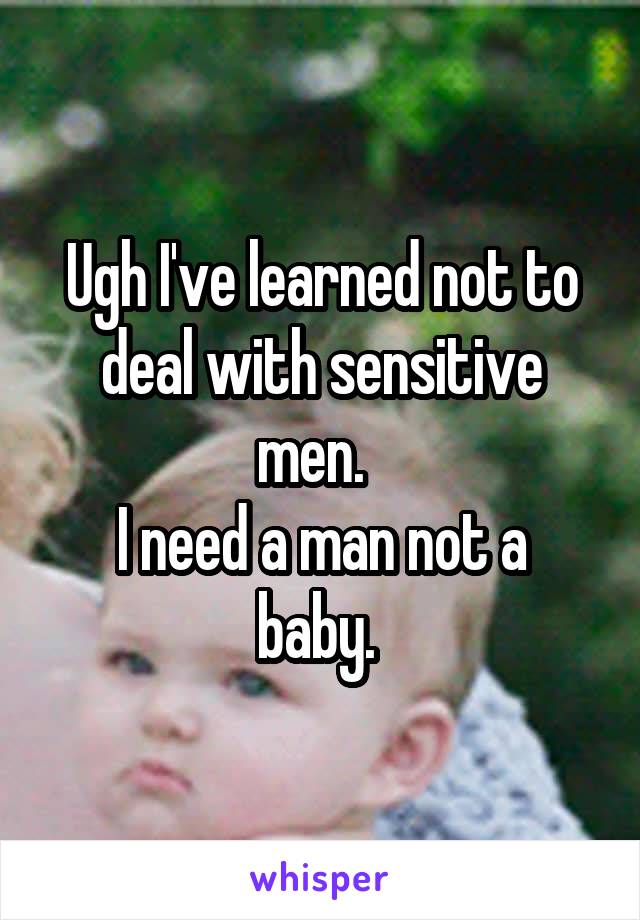 Ugh I've learned not to deal with sensitive men.  
I need a man not a baby. 