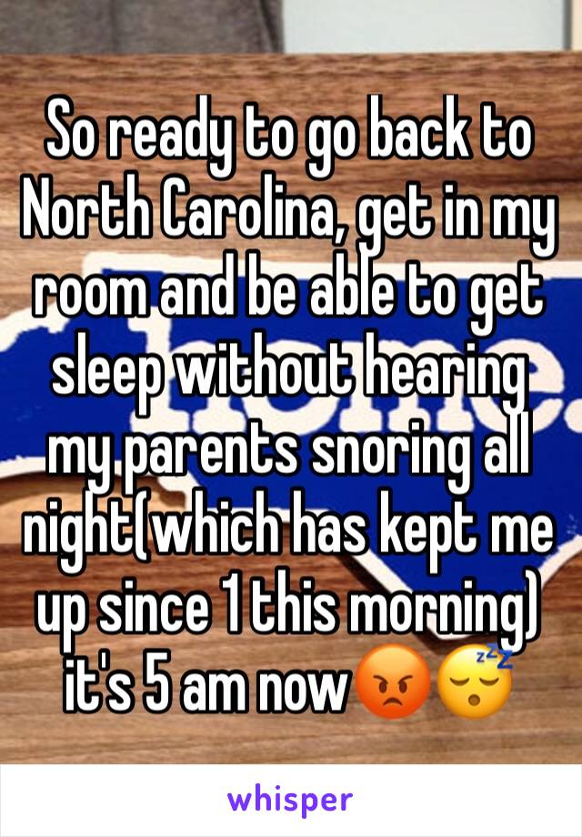 So ready to go back to North Carolina, get in my room and be able to get sleep without hearing my parents snoring all night(which has kept me up since 1 this morning) it's 5 am now😡😴