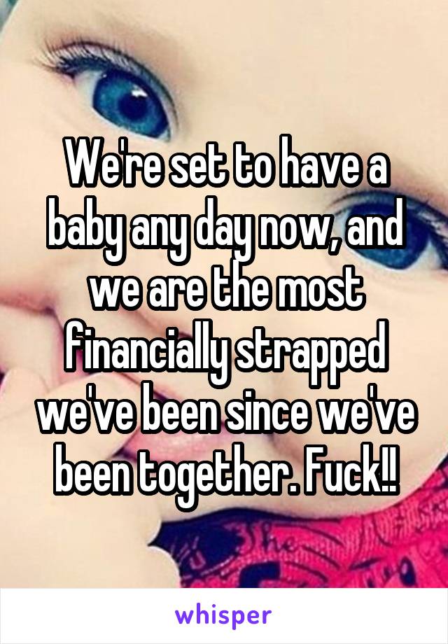 We're set to have a baby any day now, and we are the most financially strapped we've been since we've been together. Fuck!!