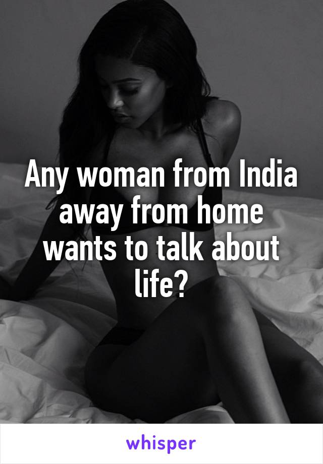 Any woman from India away from home wants to talk about life?