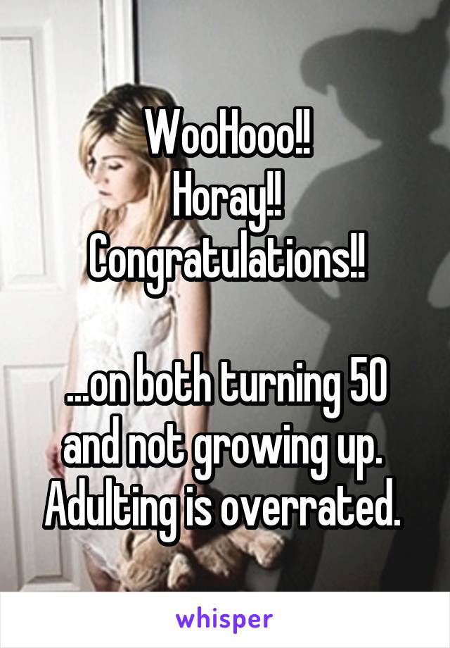 WooHooo!!
Horay!!
Congratulations!!

...on both turning 50 and not growing up. 
Adulting is overrated. 