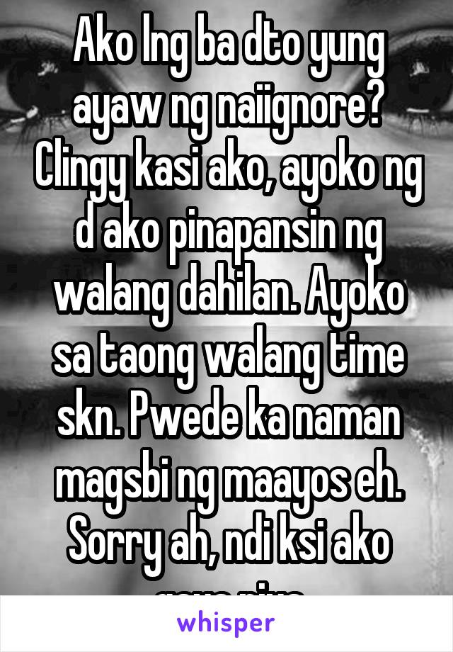 Ako lng ba dto yung ayaw ng naiignore? Clingy kasi ako, ayoko ng d ako pinapansin ng walang dahilan. Ayoko sa taong walang time skn. Pwede ka naman magsbi ng maayos eh. Sorry ah, ndi ksi ako gaya niya