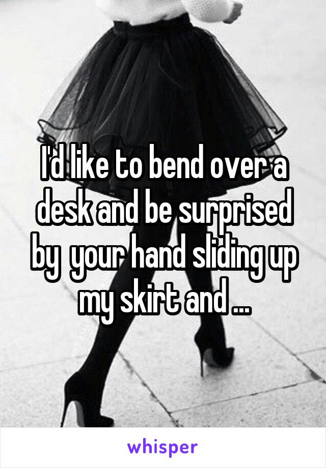 I'd like to bend over a desk and be surprised by  your hand sliding up my skirt and ...