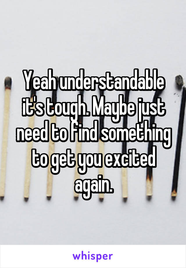 Yeah understandable it's tough. Maybe just need to find something to get you excited again.