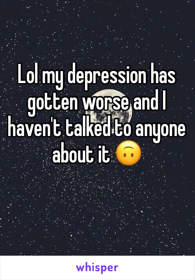 Lol my depression has gotten worse and I haven't talked to anyone about it 🙃