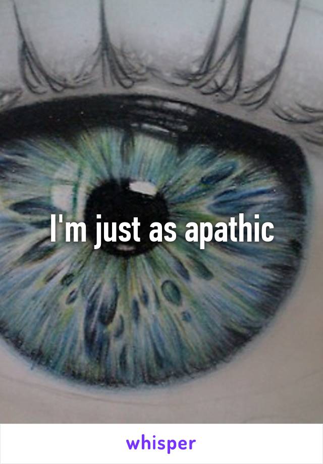 I'm just as apathic