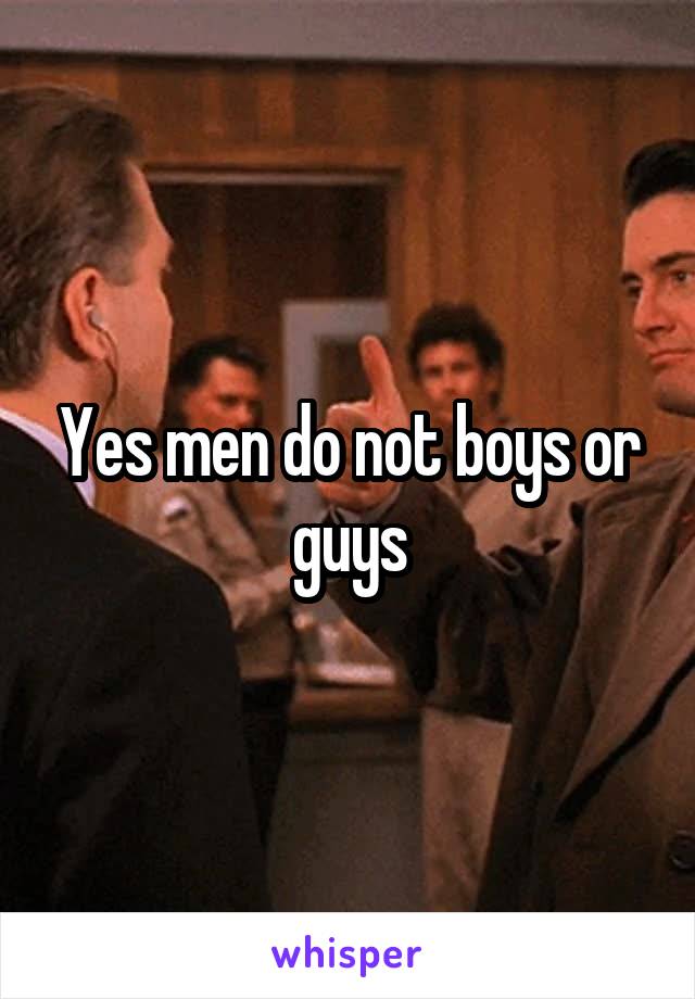 Yes men do not boys or guys