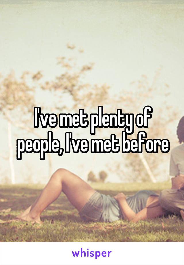 I've met plenty of people, I've met before