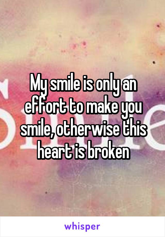 My smile is only an effort to make you smile, otherwise this heart is broken