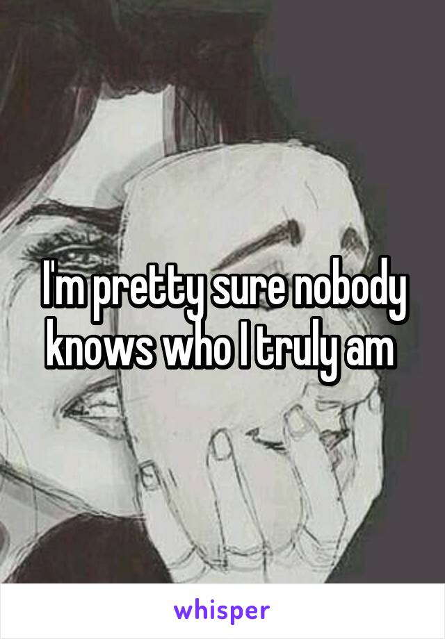 I'm pretty sure nobody knows who I truly am 