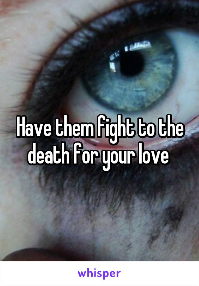 Have them fight to the death for your love 