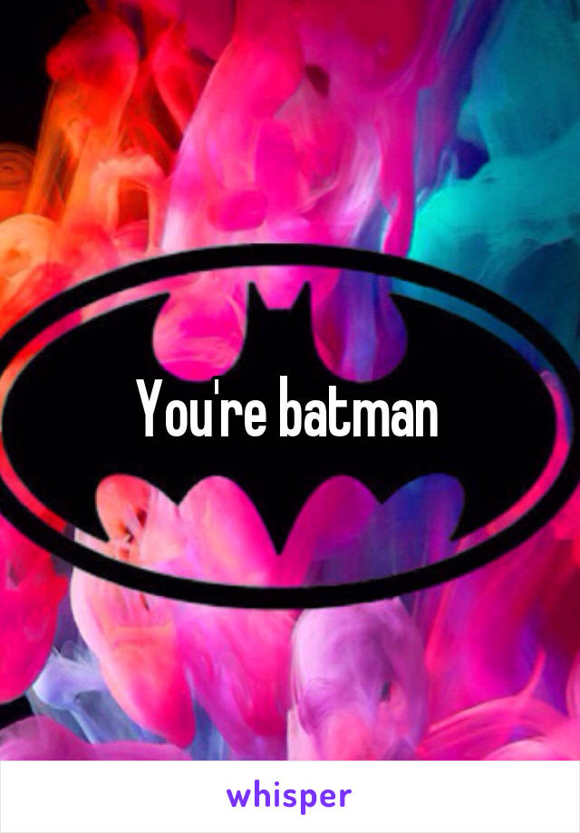 You're batman 