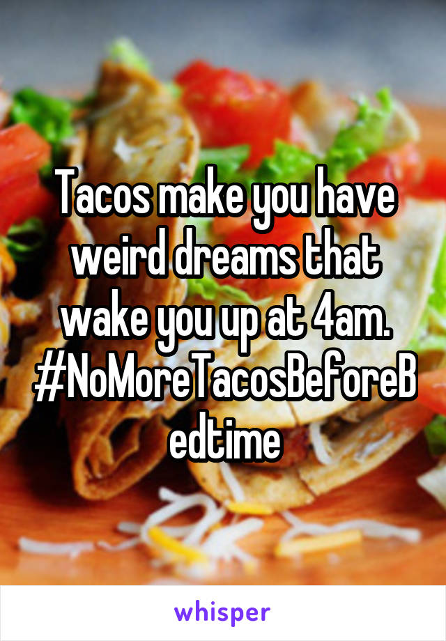 Tacos make you have weird dreams that wake you up at 4am.
#NoMoreTacosBeforeBedtime