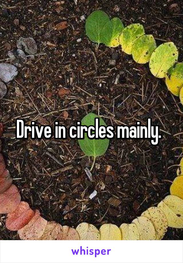 Drive in circles mainly.  