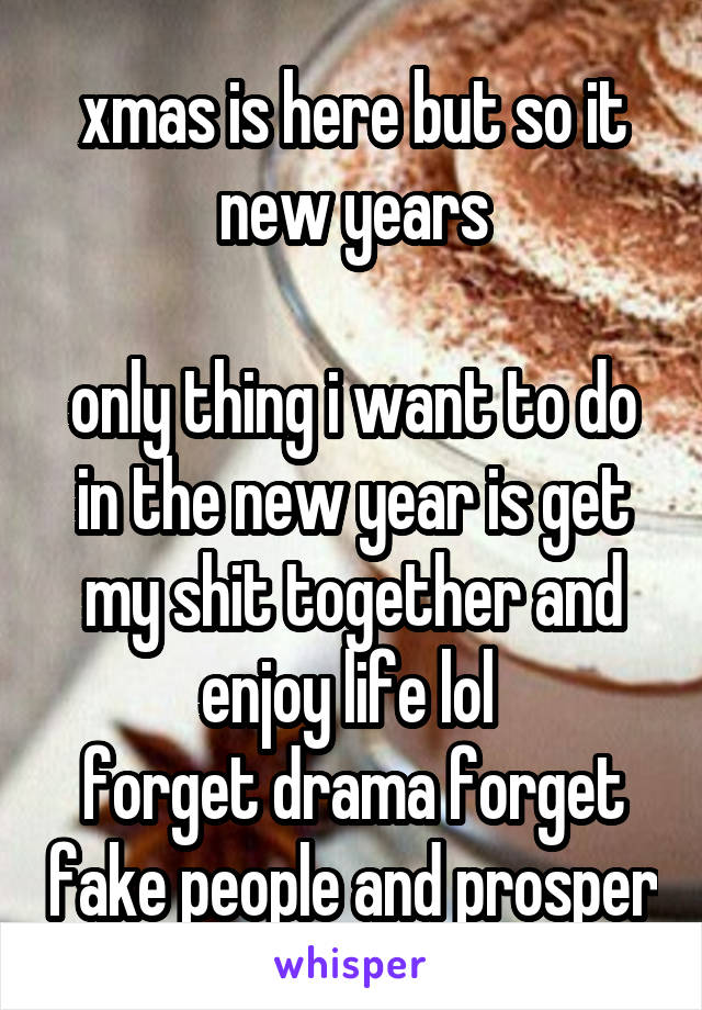 xmas is here but so it new years

only thing i want to do in the new year is get my shit together and enjoy life lol 
forget drama forget fake people and prosper