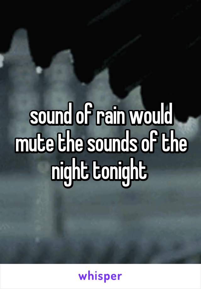 sound of rain would mute the sounds of the night tonight 