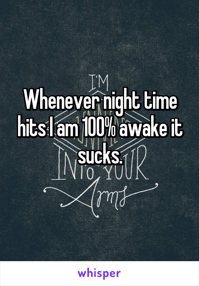 Whenever night time hits I am 100% awake it sucks.
