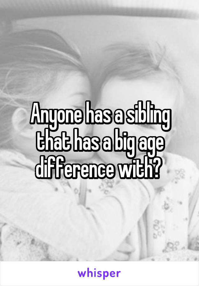 Anyone has a sibling that has a big age difference with? 