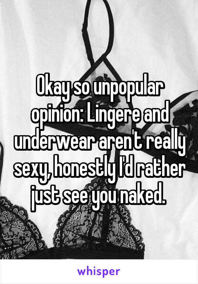 Okay so unpopular opinion: Lingere and underwear aren't really sexy, honestly I'd rather just see you naked. 