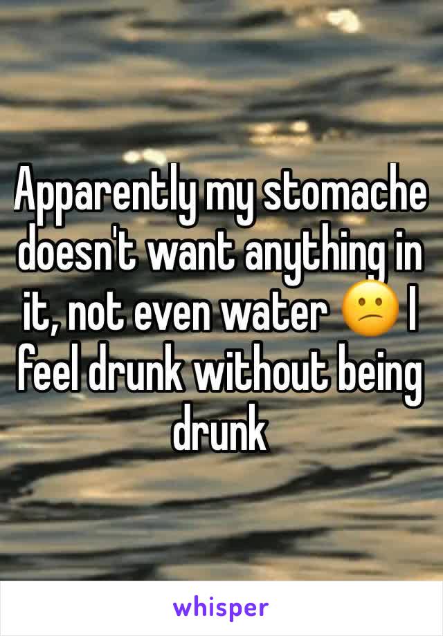 Apparently my stomache doesn't want anything in it, not even water 😕 I feel drunk without being drunk