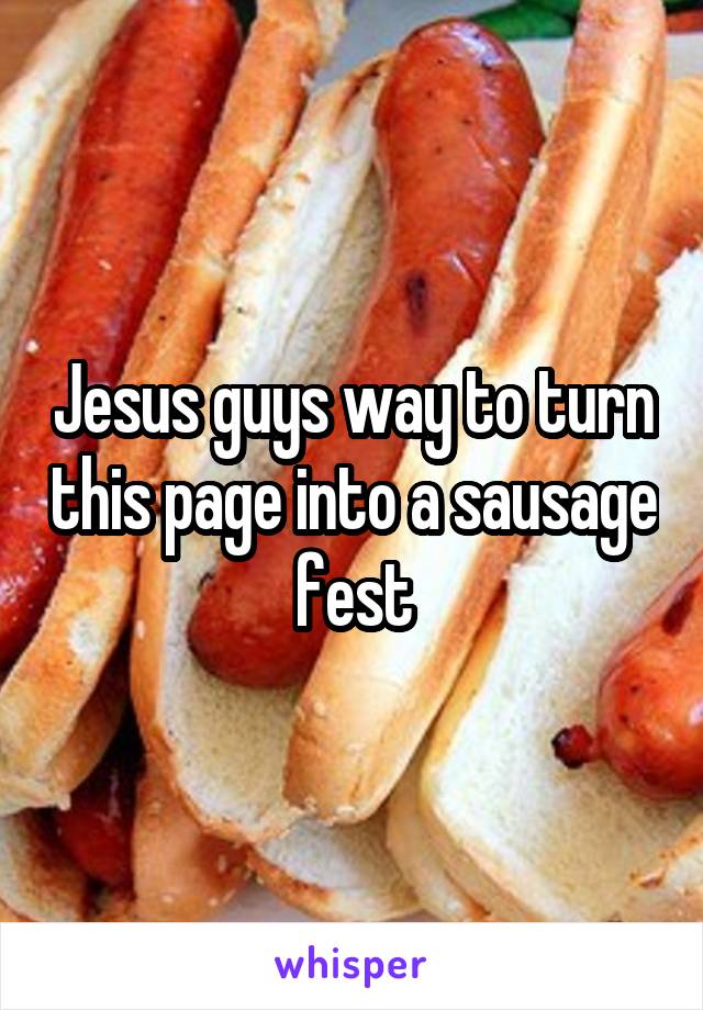 Jesus guys way to turn this page into a sausage fest